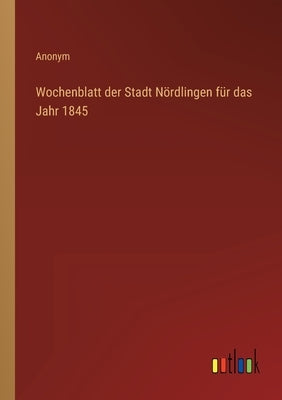 Wochenblatt der Stadt Nördlingen für das Jahr 1845 by Anonym