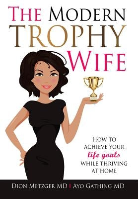 The Modern Trophy Wife: How To Achieve Your Life Goals While Thriving at Home by Metzger, Dion