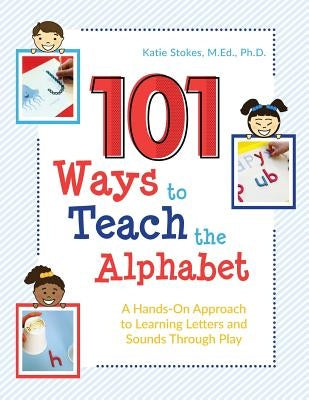 101 Ways to Teach the Alphabet: A Hands-On Approach to Learning Letters and Sounds Through Play by M. Ed, Ph. D. Katie Stokes