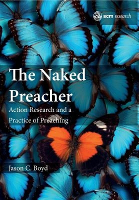 The Naked Preacher: Action Research and a Practice of Preaching by Boyd, Jason C.