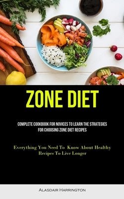 Zone Diet: Complete Cookbook For Novices To Learn The Strategies For Choosing Zone Diet Recipes (Everything You Need To Know Abou by Harrington, Alasdair