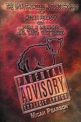 The Unauthorized Autobiography of Micah Pearson: Or: How I Learned to Stop Worrying and Love the Sheep by Pearson, Micah P.
