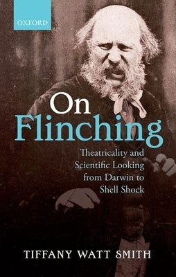 On Flinching: Theatricality and Scientific Looking from Darwin to Shell Shock by Watt-Smith, Tiffany