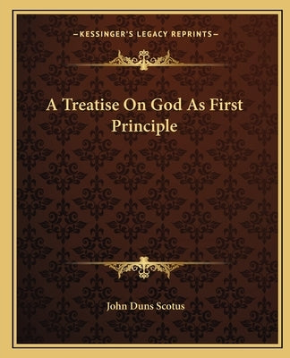 A Treatise on God as First Principle by Scotus, John Duns