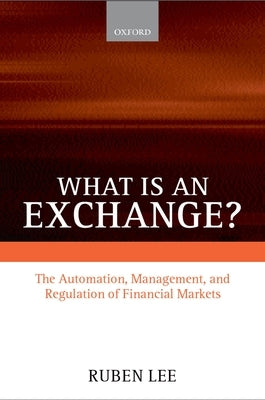 What Is an Exchange?: The Automation, Management, and Regulation of Financial Markets by Lee, Ruben