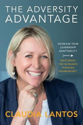 The Adversity Advantage: Increase your leadership adaptability - Mastering the Scenario Thinking Framework(TM) by Lantos, Claudia