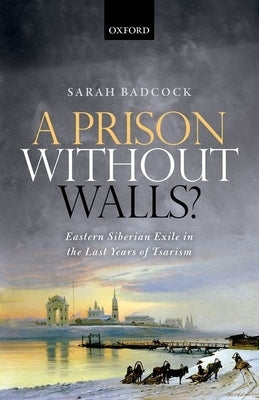 A Prison Without Walls?: Eastern Siberian Exile in the Last Years of Tsarism by Badcock, Sarah