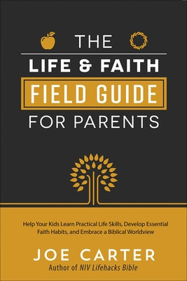 The Life and Faith Field Guide for Parents: Help Your Kids Learn Practical Life Skills, Develop Essential Faith Habits, and Embrace a Biblical Worldvi by Carter, Joe