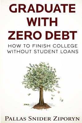 Graduate with Zero Debt: How to Finish College Without Student Loans by Ziporyn, Pallas Snider