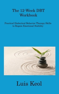 The 12-Week DBT Workbook: Practical Dialectical Behavior Therapy Skills to Regain Emotional Stability by Keol, Luis