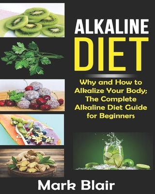 Alkaline Diet For Beginners: Why and How to Alkalize Your Body; The Complete Alkaline Diet Guide For Beginners and More Than 88 Quick Easy Deliciou by Blair, Mark