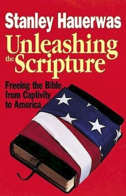 Unleashing the Scripture: Freeing the Bible from Captivity to America by Hauerwas, Stanley