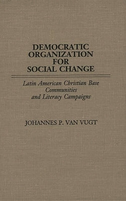 Democratic Organization for Social Change: Latin American Christian Base Communities and Literacy Campaigns by Van Vugt, Johannes P.