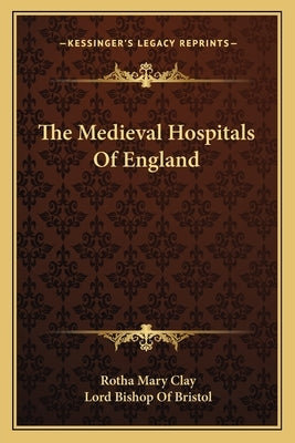 The Medieval Hospitals of England by Clay, Rotha Mary