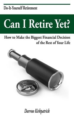 Can I Retire Yet?: How to Make the Biggest Financial Decision of the Rest of Your Life by Kirkpatrick, Darrow