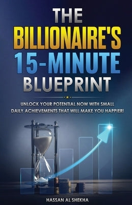 The Billionaire's 15-Minute Blueprint: Unlock Your Potential NOW with small daily achievements that will make you happier! by Al Shekha, Hassan