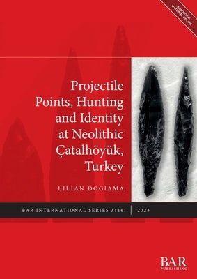 Projectile Points, Hunting and Identity at Neolithic Çatalhöyük, Turkey by Dogiama, Lilian