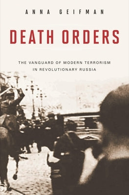 Death Orders: The Vanguard of Modern Terrorism in Revolutionary Russia by Geifman, Anna
