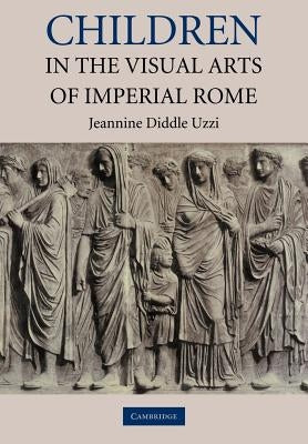 Children in the Visual Arts of Imperial Rome by Uzzi, Jeannine Diddle