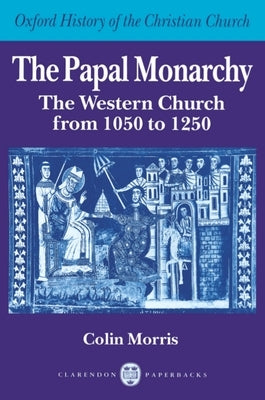 The Papal Monarchy: The Western Church from 1050 to 1250 by Morris, Colin