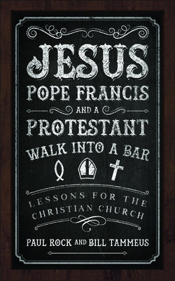 Jesus, Pope Francis, and a Protestant Walk Into a Bar: Lessons for the Christian Church by Rock, Paul