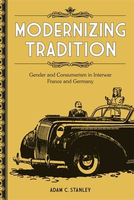 Modernizing Tradition: Gender and Consumerism in Interwar France and Germany by Stanley, Adam C.