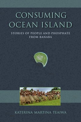 Consuming Ocean Island: Stories of People and Phosphate from Banaba by Teaiwa, Katerina Martina