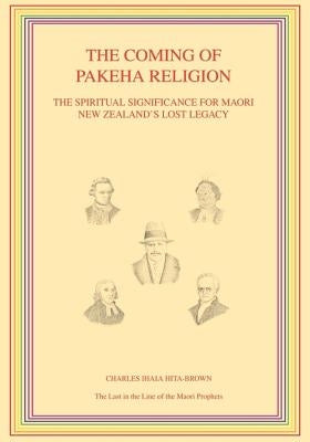 The Coming of Pakeha Religion: The Spiritual Significance for Maori New Zealand's Lost Legacy by Hita-Brown, Charles Ihaia