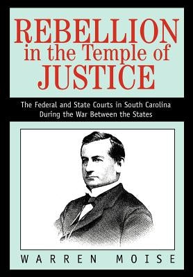 Rebellion in the Temple of Justice: The Federal and State Courts in South Carolina During the War Between the States by Moise, Warren