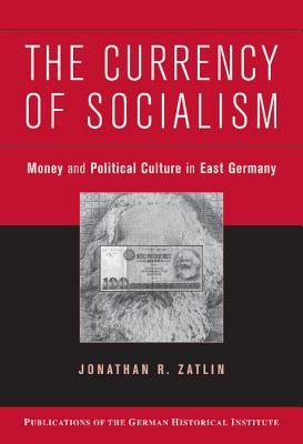 The Currency of Socialism: Money and Political Culture in East Germany by Zatlin, Jonathan R.