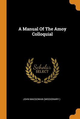 A Manual Of The Amoy Colloquial by (Missionary )., John Macgowan