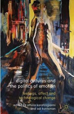 Digital Cultures and the Politics of Emotion: Feelings, Affect and Technological Change by Karatzogianni, Athina