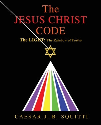 The Jesus Christ Code: The Light: the Rainbow of Truths by Squitti, Caesar J. B.