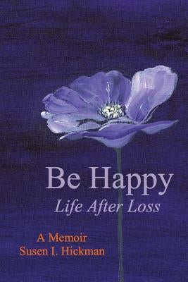 Be Happy: Life After Loss by Hickman, Susen I.