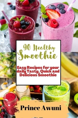 90 Healthy Smoothie: Easy Recipes for your daily Tasty, Quick and Delicious Smoothie by Awuni, Prince