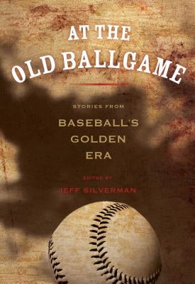 At the Old Ballgame: Stories from Baseball's Golden Era by Silverman, Jeff