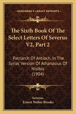 The Sixth Book Of The Select Letters Of Severus V2, Part 2: Patriarch Of Antioch, In The Syriac Version Of Athanasius Of Nisibis (1904) by Severus