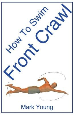 How to Swim Front Crawl: A Step-By-Step Guide for Beginners Learning Front Crawl Technique by Young, Mark