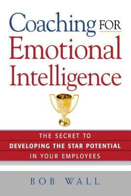 Coaching for Emotional Intelligence: The Secret to Developing the Star Potential in Your Employees by Wall, Bob