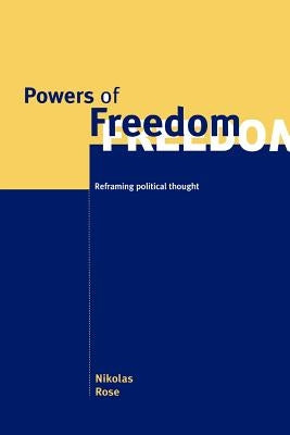 Powers of Freedom: Reframing Political Thought by Rose, Nikolas