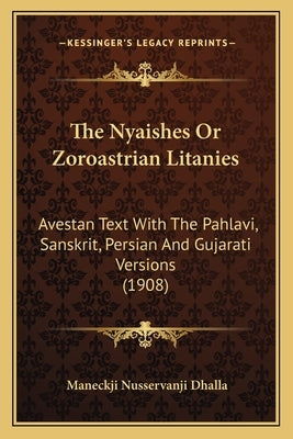 The Nyaishes Or Zoroastrian Litanies: Avestan Text With The Pahlavi, Sanskrit, Persian And Gujarati Versions (1908) by Dhalla, Maneckji Nusservanji