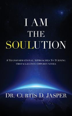 I AM The SOULution: 8 Transformational Approaches To Turning Obstacles Into Opportunities by Jasper, Curtis D.