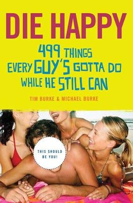 Die Happy: 499 Things Every Guy's Gotta Do While He Still Can by Burke, Tim