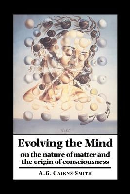 Evolving the Mind: On the Nature of Matter and the Origin of Consciousness by Cairns-Smith, A. Graham