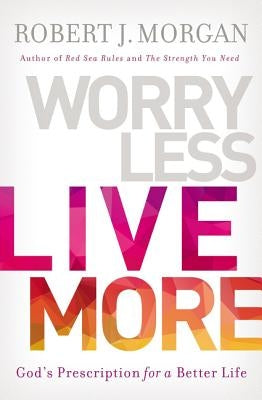 Worry Less, Live More: God's Prescription for a Better Life by Morgan, Robert J.