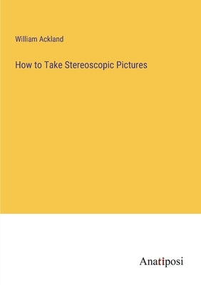 How to Take Stereoscopic Pictures by Ackland, William