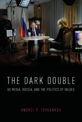 The Dark Double: Us Media, Russia, and the Politics of Values by Tsygankov, Andrei P.