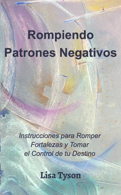 Rompiendo Patrones Negativos (Breaking Negative Patterns Spanish Edition): Instrucciones para Romper Fortalezas y Tomarel Control de tu Destino by Tyson, Lisa