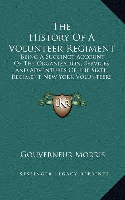 The History of a Volunteer Regiment: Being a Succinct Account of the Organization, Services and Adventures of the Sixth Regiment New York Volunteers I by Morris, Gouverneur