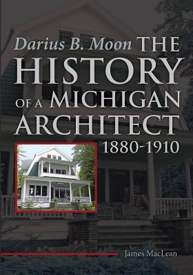 Darius B. Moon: The History of a Michigan Architect 1880-1910 by MacLean, James